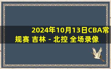 2024年10月13日CBA常规赛 吉林 - 北控 全场录像